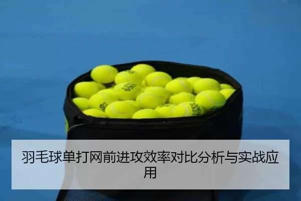 羽毛球单打网前进攻效率对比分析与实战应用