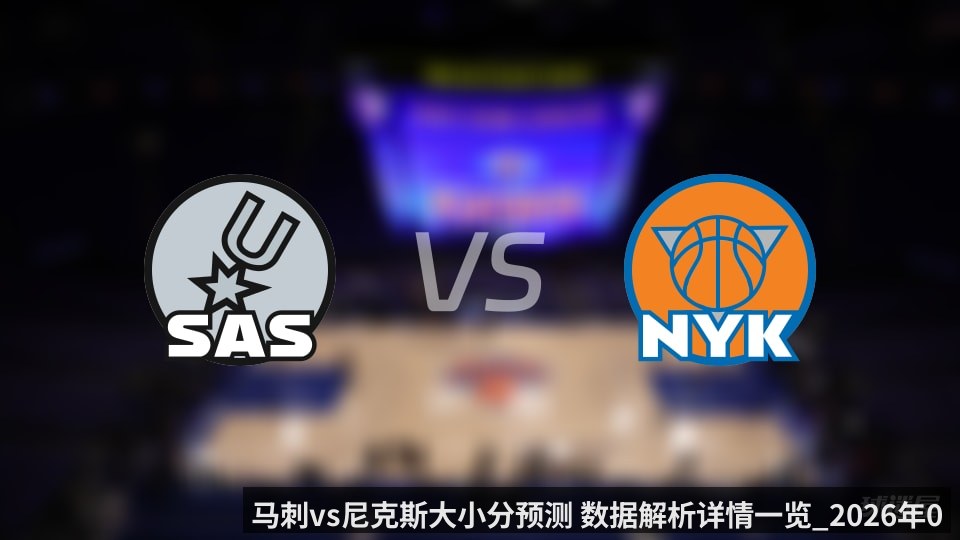 马刺vs尼克斯大小分预测 数据解析详情一览_2026年06月11日_